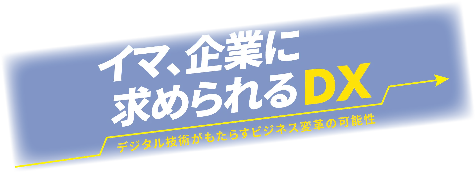 イマ、企業に求められるDX～デジタル技術がもたらすビジネス変革の可能性～